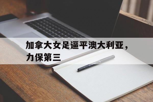 加拿大女足逼平澳大利亚，力保第三