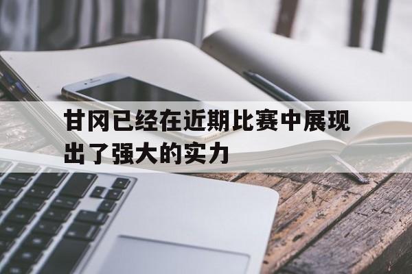 甘冈已经在近期比赛中展现出了强大的实力的简单介绍