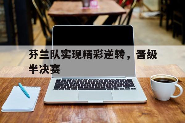 芬兰队实现精彩逆转，晋级半决赛