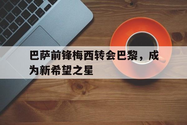 巴萨前锋梅西转会巴黎，成为新希望之星