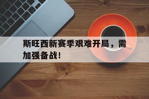 关于斯旺西新赛季艰难开局，需加强备战！的信息