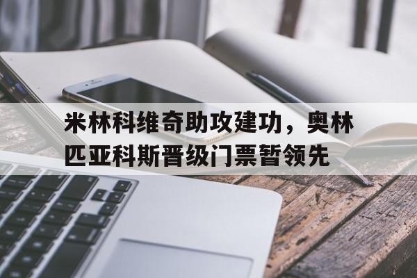 关于米林科维奇助攻建功，奥林匹亚科斯晋级门票暂领先的信息