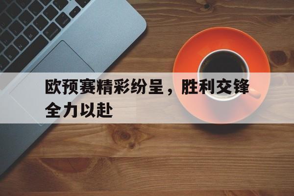 欧预赛精彩纷呈，胜利交锋全力以赴的简单介绍
