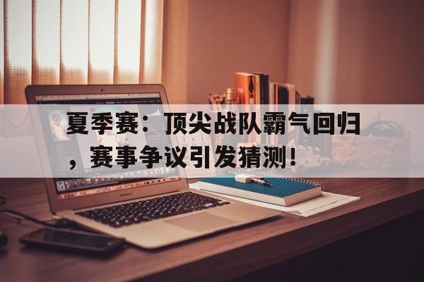 夏季赛：顶尖战队霸气回归，赛事争议引发猜测！