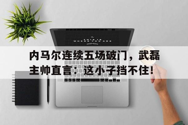 内马尔连续五场破门，武磊主帅直言：这小子挡不住！